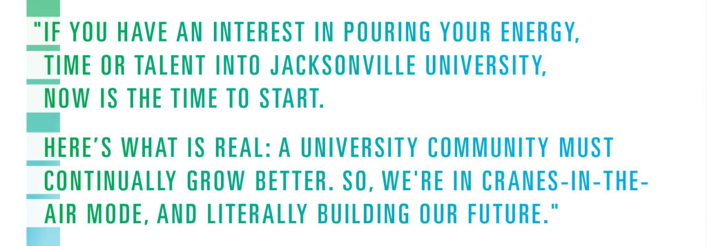 "If you have an interest in pouring your energy, time or talent into Jacksonville University, now is the time to start. Here’s what is real: a university community must continually grow better. So, we're in cranes-in-the-air mode, and literally building our future."